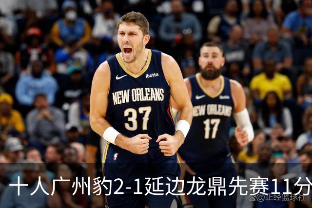 十人广州豹2-1延边龙鼎先赛11分领跑 尼康点射+造乌龙卡洛斯染红