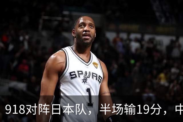 918对阵日本队，半场输19分，中国男篮危险，3人低迷，2短板拉胯
